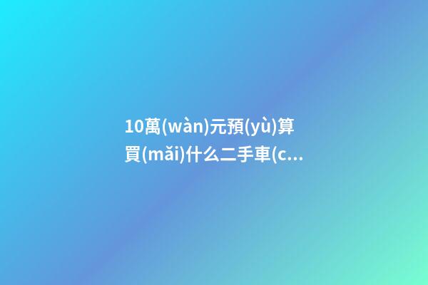 10萬(wàn)元預(yù)算買(mǎi)什么二手車(chē)更劃算？BBA品牌也能拿下！